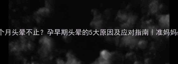 图片 孕2个月头晕不止？孕早期头晕的5大原因及应对指南｜准妈妈必看