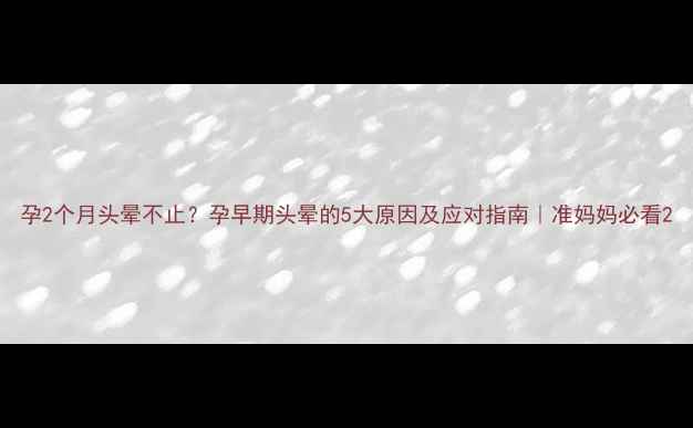 图片 孕2个月头晕不止？孕早期头晕的5大原因及应对指南｜准妈妈必看2