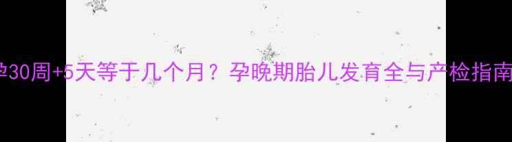图片 孕30周+5天等于几个月？孕晚期胎儿发育全与产检指南2