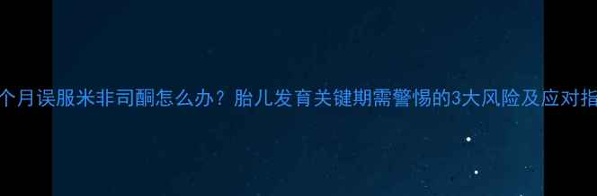 图片 孕4个月误服米非司酮怎么办？胎儿发育关键期需警惕的3大风险及应对指南1