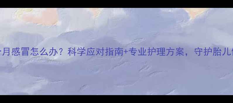 图片 孕7个月感冒怎么办？科学应对指南+专业护理方案，守护胎儿健康2