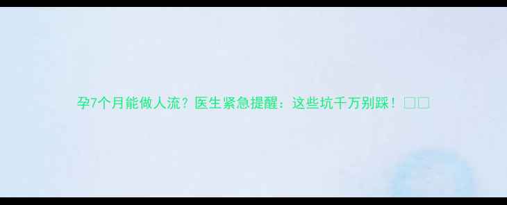 图片 孕7个月能做人流？医生紧急提醒：这些坑千万别踩！💢💔
