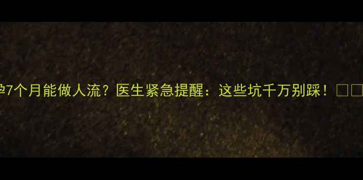 图片 孕7个月能做人流？医生紧急提醒：这些坑千万别踩！💢💔2