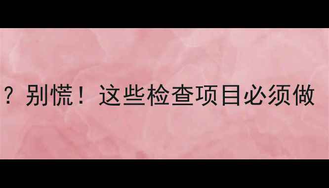 图片 孕8周B超没胎芽？别慌！这些检查项目必须做（附医生建议）1