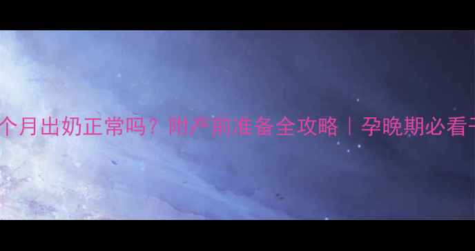 图片 孕七个月出奶正常吗？附产前准备全攻略｜孕晚期必看干货1