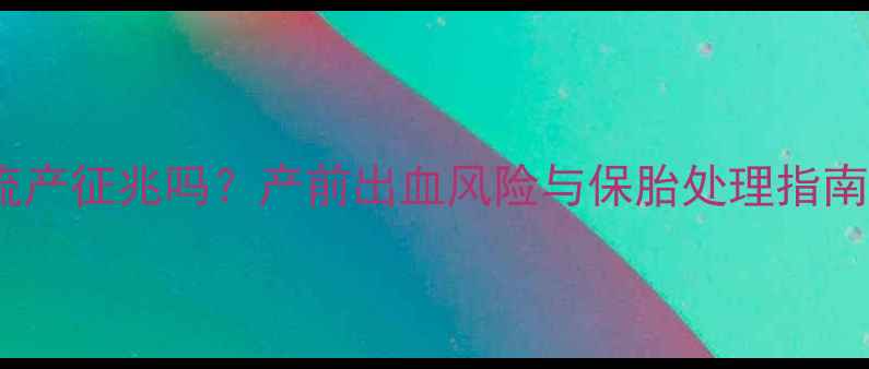 图片 孕七个月出血是流产征兆吗？产前出血风险与保胎处理指南（附症状鉴别）2