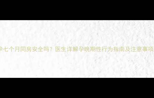 图片 孕七个月同房安全吗？医生详解孕晚期性行为指南及注意事项2