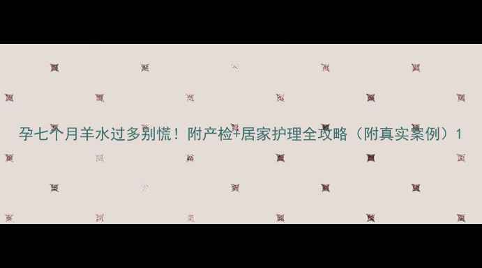 图片 孕七个月羊水过多别慌！附产检+居家护理全攻略（附真实案例）1