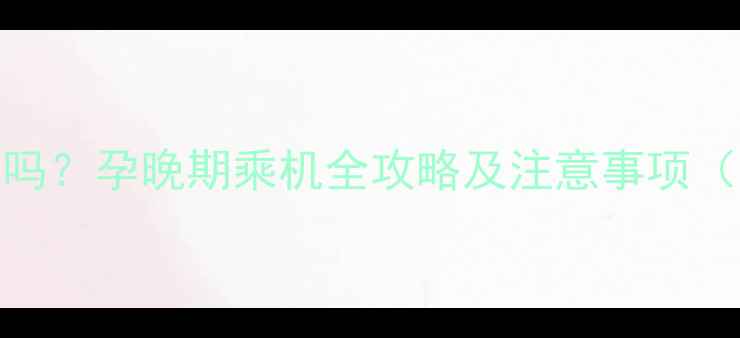 图片 孕七个月能坐飞机吗？孕晚期乘机全攻略及注意事项（附航空公司政策）