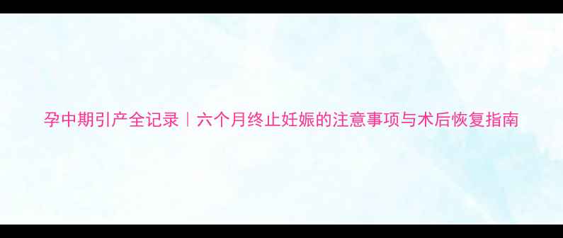 图片 孕中期引产全记录｜六个月终止妊娠的注意事项与术后恢复指南