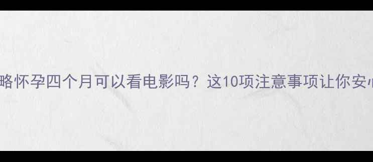 图片 孕中期观影全攻略怀孕四个月可以看电影吗？这10项注意事项让你安心享受银幕时光1