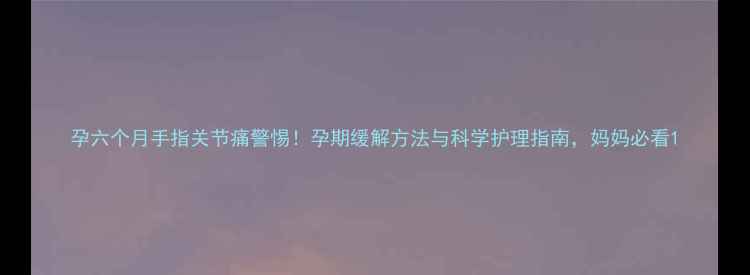 图片 孕六个月手指关节痛警惕！孕期缓解方法与科学护理指南，妈妈必看1