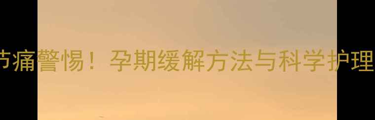 图片 孕六个月手指关节痛警惕！孕期缓解方法与科学护理指南，妈妈必看2