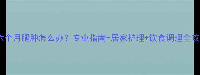图片 孕六个月腿肿怎么办？专业指南+居家护理+饮食调理全攻略1