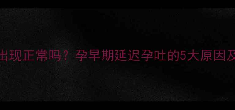 图片 孕吐四个月才出现正常吗？孕早期延迟孕吐的5大原因及科学应对指南