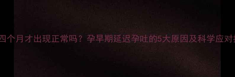 图片 孕吐四个月才出现正常吗？孕早期延迟孕吐的5大原因及科学应对指南1