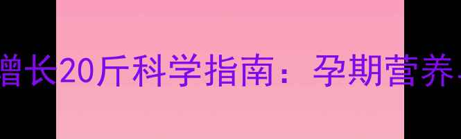 图片 孕妇25周体重增长20斤科学指南：孕期营养与体重管理全1