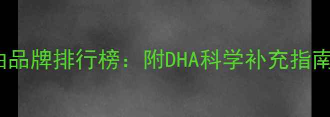 图片 孕妇DHA鱼油品牌排行榜：附DHA科学补充指南与避坑要点