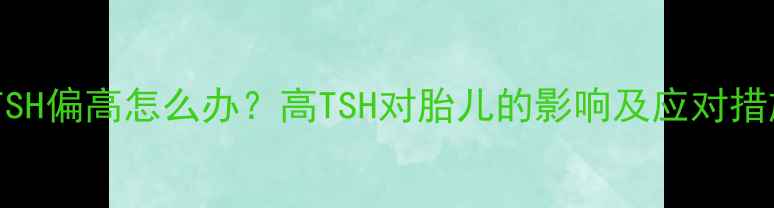 图片 孕妇TSH偏高怎么办？高TSH对胎儿的影响及应对措施全1