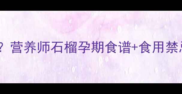 图片 孕妇一天吃几个石榴？营养师石榴孕期食谱+食用禁忌，附食谱推荐🍒✨1