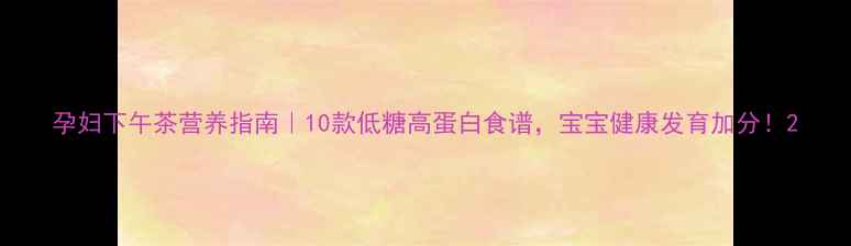 图片 孕妇下午茶营养指南｜10款低糖高蛋白食谱，宝宝健康发育加分！2