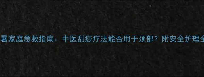 图片 孕妇中暑家庭急救指南：中医刮痧疗法能否用于颈部？附安全护理全攻略2