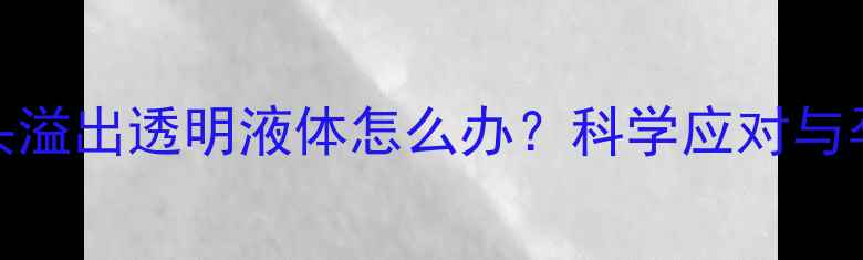 图片 孕妇乳头溢出透明液体怎么办？科学应对与孕育指南