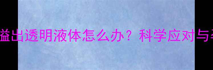 图片 孕妇乳头溢出透明液体怎么办？科学应对与孕育指南1
