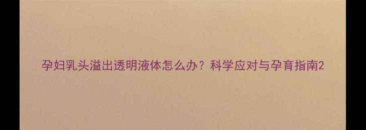 图片 孕妇乳头溢出透明液体怎么办？科学应对与孕育指南2