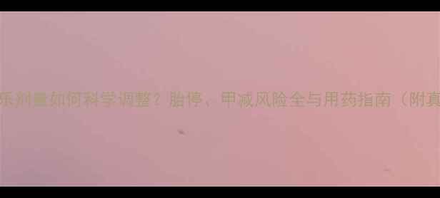 图片 孕妇优甲乐剂量如何科学调整？胎停、甲减风险全与用药指南（附真实案例）