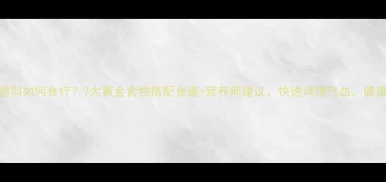 图片 孕妇体质虚弱如何食疗？7大黄金食物搭配食谱+营养师建议，快速调理气血，健康迎接宝宝