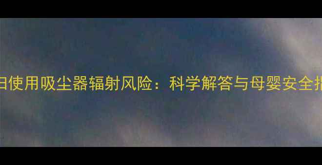图片 孕妇使用吸尘器辐射风险：科学解答与母婴安全指南
