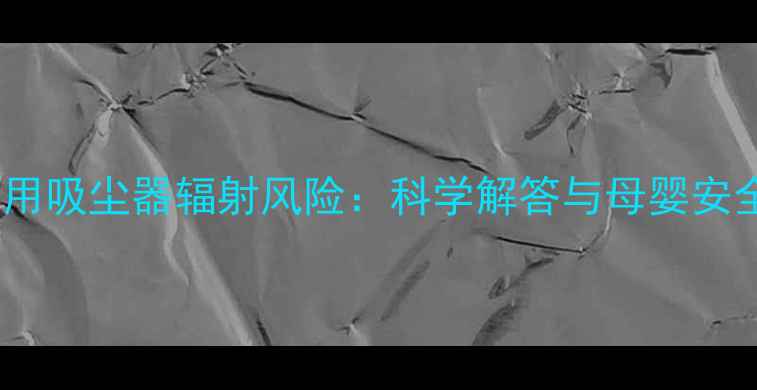 图片 孕妇使用吸尘器辐射风险：科学解答与母婴安全指南1