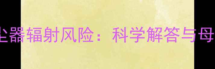 图片 孕妇使用吸尘器辐射风险：科学解答与母婴安全指南2