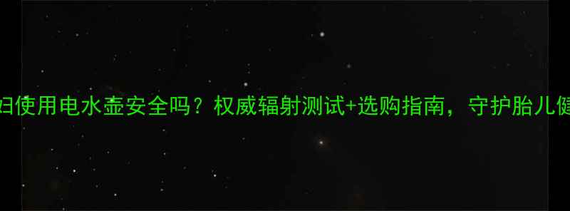 图片 孕妇使用电水壶安全吗？权威辐射测试+选购指南，守护胎儿健康