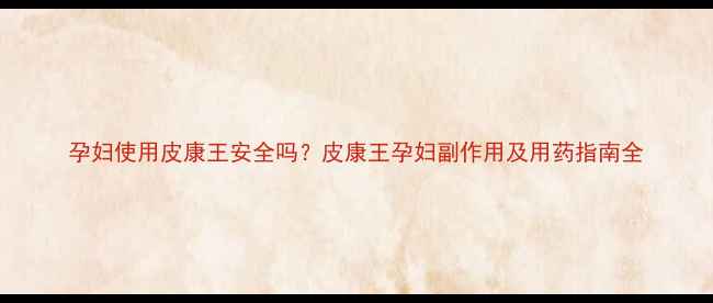 图片 孕妇使用皮康王安全吗？皮康王孕妇副作用及用药指南全