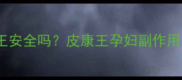 图片 孕妇使用皮康王安全吗？皮康王孕妇副作用及用药指南全1