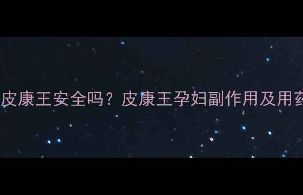 图片 孕妇使用皮康王安全吗？皮康王孕妇副作用及用药指南全2