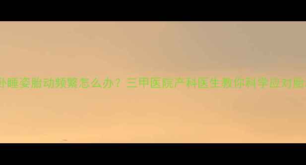 图片 孕妇侧卧睡姿胎动频繁怎么办？三甲医院产科医生教你科学应对胎动异常1