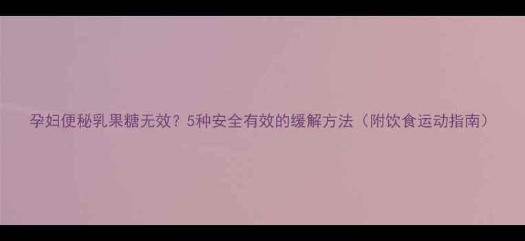 图片 孕妇便秘乳果糖无效？5种安全有效的缓解方法（附饮食运动指南）