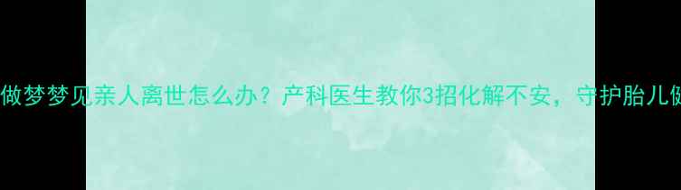 图片 孕妇做梦梦见亲人离世怎么办？产科医生教你3招化解不安，守护胎儿健康1