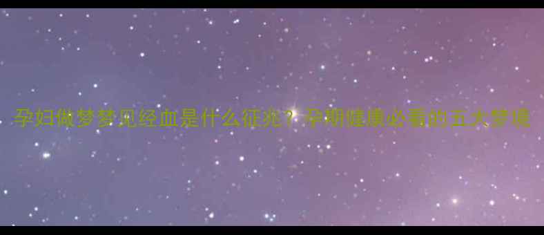 图片 孕妇做梦梦见经血是什么征兆？孕期健康必看的五大梦境