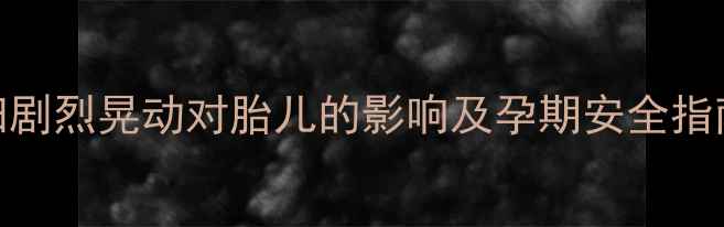 图片 孕妇剧烈晃动对胎儿的影响及孕期安全指南_1