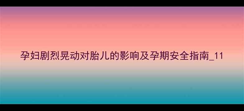 图片 孕妇剧烈晃动对胎儿的影响及孕期安全指南_11