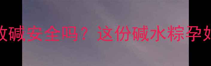 图片 孕妇包粽子必看！碱水粽放碱安全吗？这份碱水粽孕妇食谱+避坑指南请收好🌟1