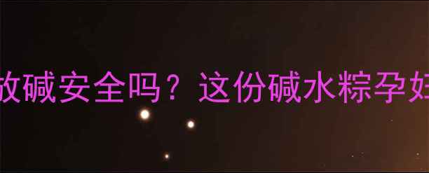 图片 孕妇包粽子必看！碱水粽放碱安全吗？这份碱水粽孕妇食谱+避坑指南请收好🌟2