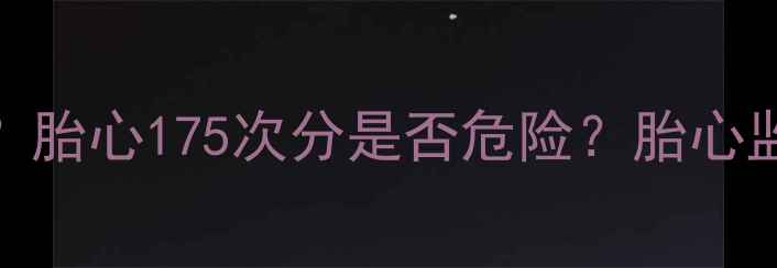 图片 孕妇发烧胎心过快怎么办？胎心175次分是否危险？胎心监护全攻略（附医学指南）
