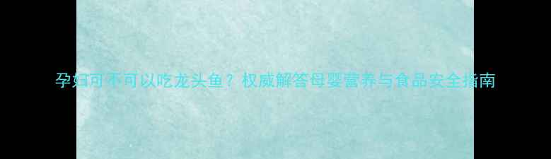 图片 孕妇可不可以吃龙头鱼？权威解答母婴营养与食品安全指南