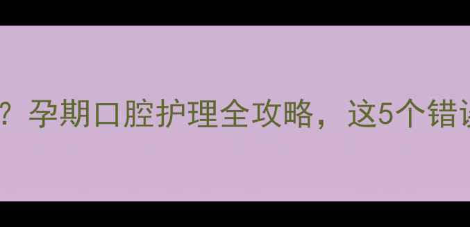 图片 孕妇可以刷牙吗？孕期口腔护理全攻略，这5个错误千万别踩坑！1