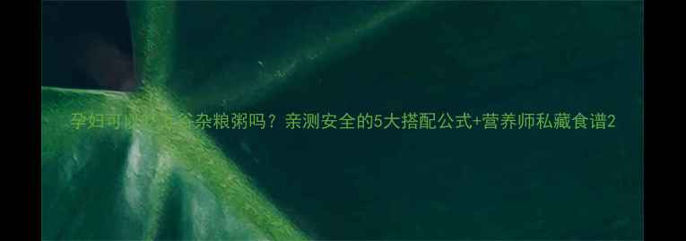 图片 孕妇可以吃五谷杂粮粥吗？亲测安全的5大搭配公式+营养师私藏食谱2